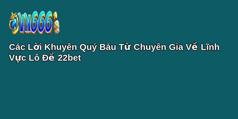 Bí Mật Chiến Thắng Lô Đề 22bet: Khám Phá Ngay! 2 Các Lời Khuyên Quý Báu Từ Chuyên Gia Về Lĩnh Vực Lô Đề 22bet