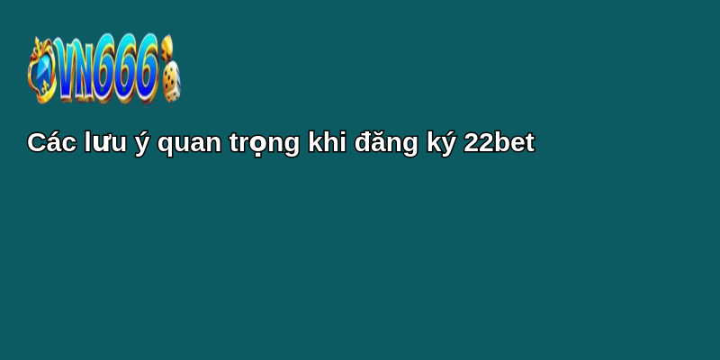Hướng dẫn đăng ký 22bet: Tham gia cá cược trực tuyến dễ dàng 3 Các lưu ý quan trọng khi đăng ký 22bet