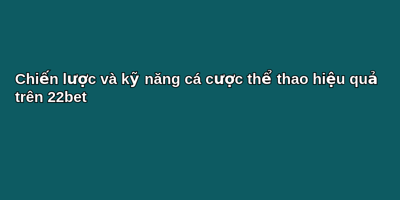 Khám phá thể thao 22bet: Hành trình cá cược đỉnh cao 3 Chiến lược và kỹ năng cá cược thể thao hiệu quả trên 22bet