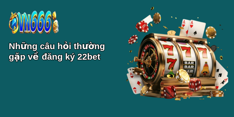 Hướng dẫn đăng ký 22bet: Tham gia cá cược trực tuyến dễ dàng 4 Những câu hỏi thường gặp về đăng ký 22bet